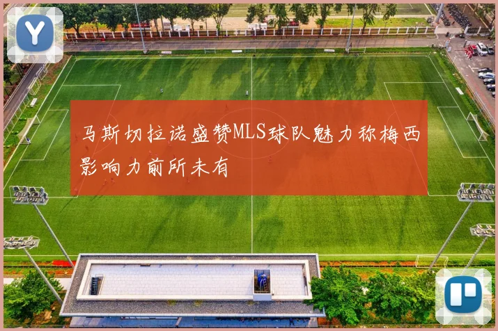 马斯切拉诺盛赞MLS球队魅力称梅西影响力前所未有