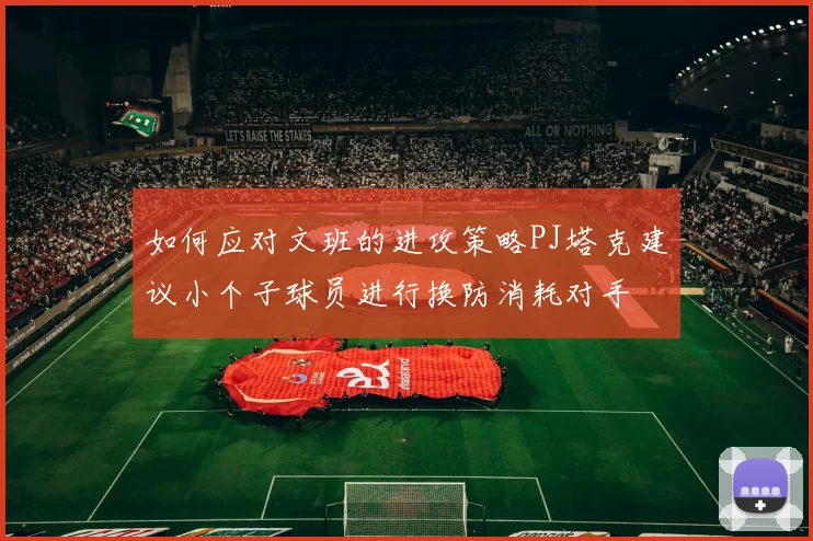 如何应对文班的进攻策略PJ塔克建议小个子球员进行换防消耗对手