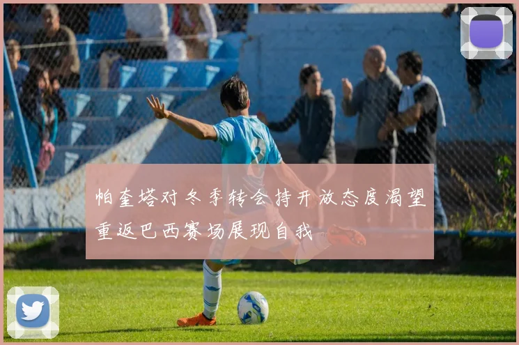 帕奎塔对冬季转会持开放态度渴望重返巴西赛场展现自我