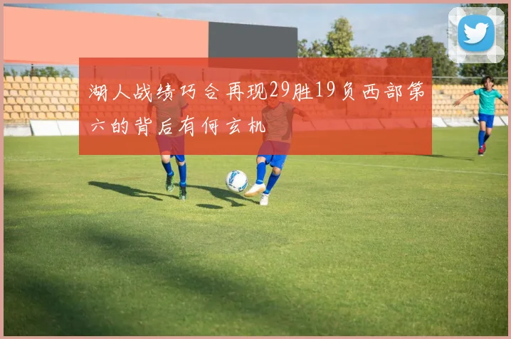 湖人战绩巧合再现29胜19负西部第六的背后有何玄机