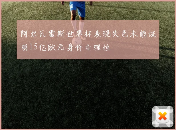 阿尔瓦雷斯世界杯表现失色未能证明15亿欧元身价合理性