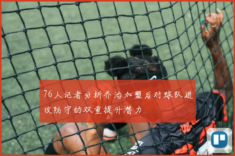 76人记者分析乔治加盟后对球队进攻防守的双重提升潜力