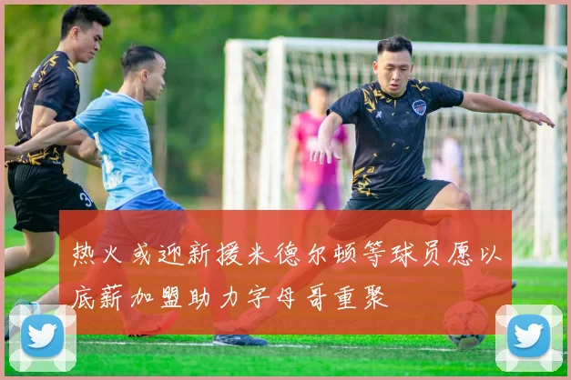 热火或迎新援米德尔顿等球员愿以底薪加盟助力字母哥重聚