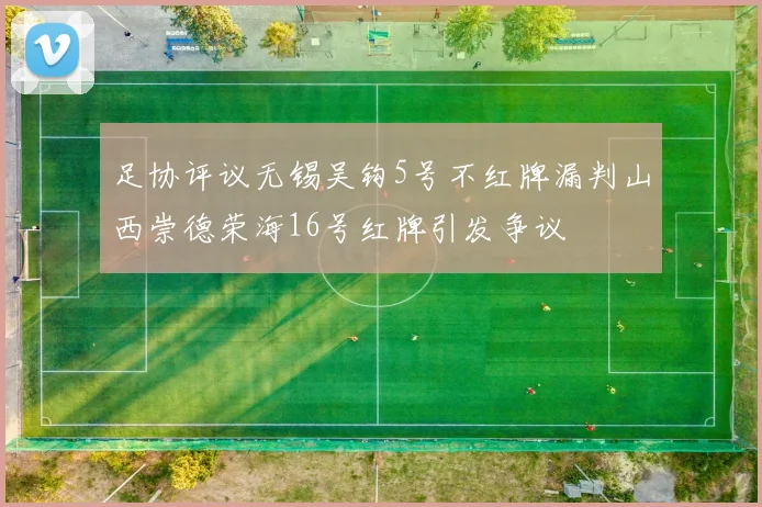 足协评议无锡吴钩5号不红牌漏判山西崇德荣海16号红牌引发争议