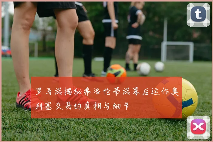 罗马诺揭秘弗洛伦蒂诺幕后运作奥利塞交易的真相与细节