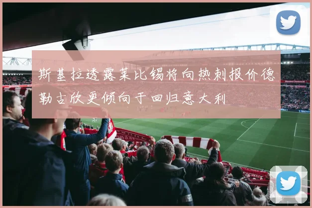 斯基拉透露莱比锡将向热刺报价德勒古欣更倾向于回归意大利