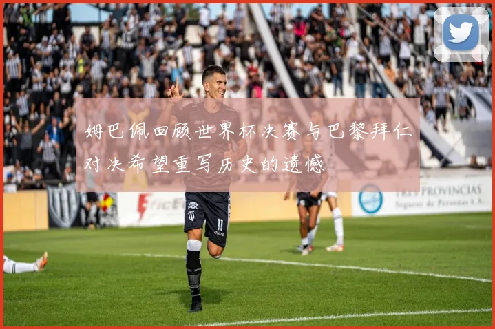 姆巴佩回顾世界杯决赛与巴黎拜仁对决希望重写历史的遗憾