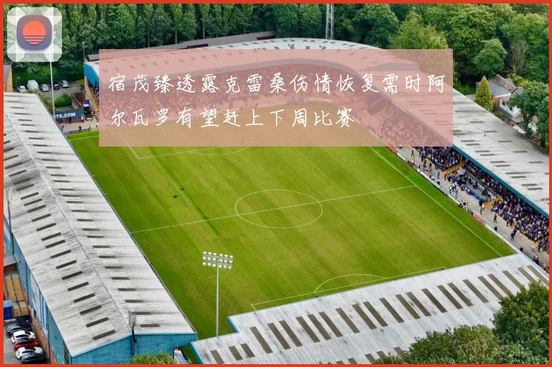 宿茂臻透露克雷桑伤情恢复需时阿尔瓦罗有望赶上下周比赛