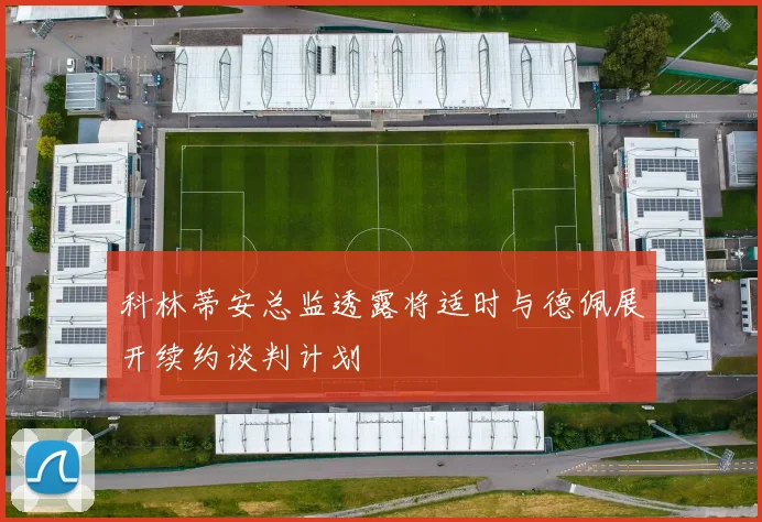 科林蒂安总监透露将适时与德佩展开续约谈判计划