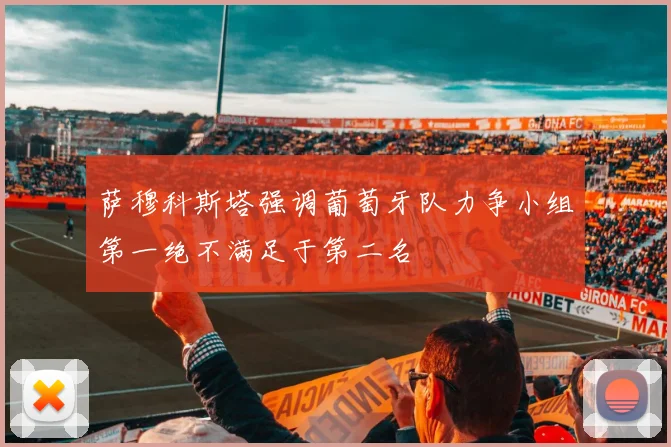 萨穆科斯塔强调葡萄牙队力争小组第一绝不满足于第二名