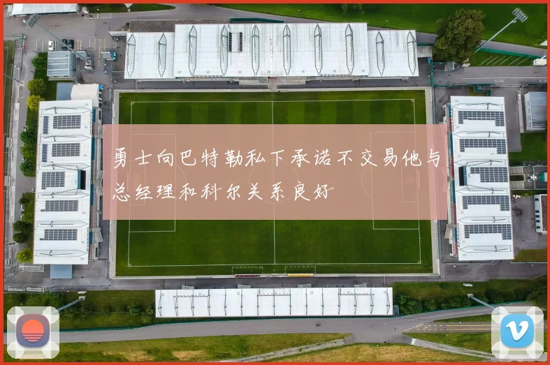 勇士向巴特勒私下承诺不交易他与总经理和科尔关系良好