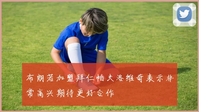 布朗若加盟拜仁帕夫洛维奇表示非常高兴期待更好合作