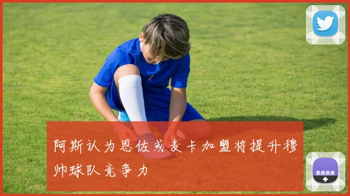 阿斯认为恩佐或麦卡加盟将提升穆帅球队竞争力