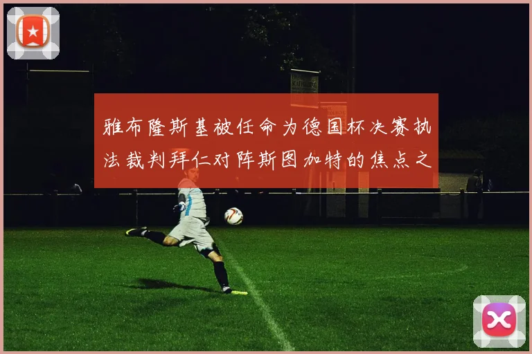 雅布隆斯基被任命为德国杯决赛执法裁判拜仁对阵斯图加特的焦点之战即将来临