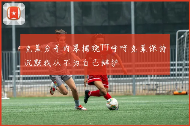 克莱分手内幕揭晓TT呼吁克莱保持沉默我从不为自己辩护
