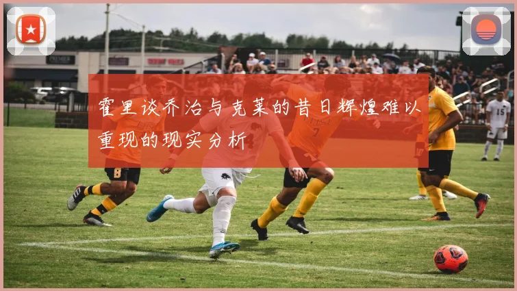霍里谈乔治与克莱的昔日辉煌难以重现的现实分析