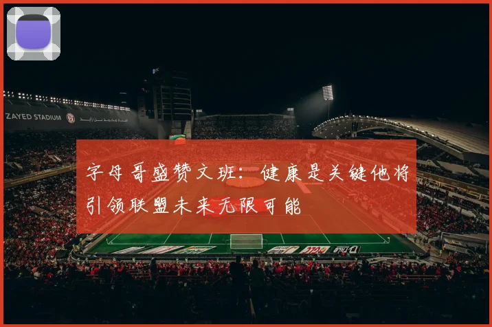 字母哥盛赞文班：健康是关键他将引领联盟未来无限可能
