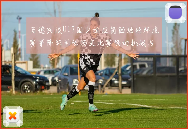 马德兴谈U17国少适应简陋场地环境赛事降级训练场变比赛场的挑战与应对