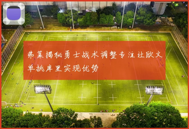 弗莱揭秘勇士战术调整专注让欧文单挑库里实现优势