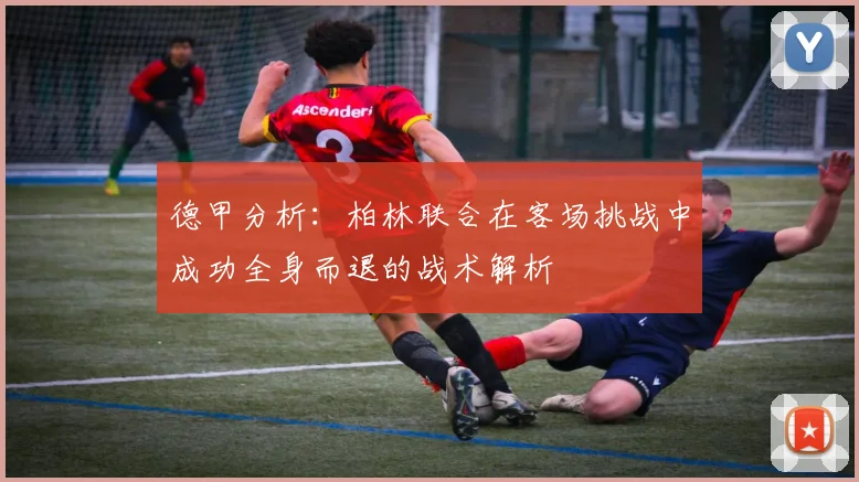 德甲分析：柏林联合在客场挑战中成功全身而退的战术解析