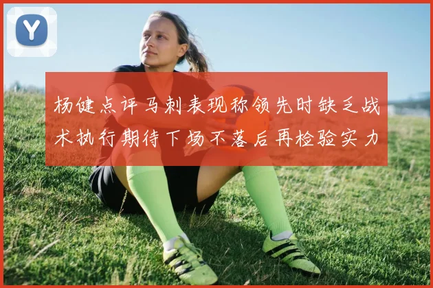 杨健点评马刺表现称领先时缺乏战术执行期待下场不落后再检验实力