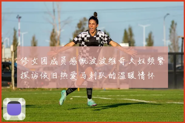 修女团成员感慨波波维奇夫妇频繁探访依旧热爱马刺队的温暖情怀